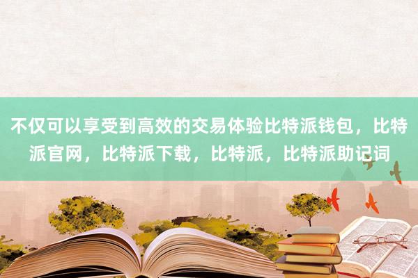 不仅可以享受到高效的交易体验比特派钱包，比特派官网，比特派下载，比特派，比特派助记词