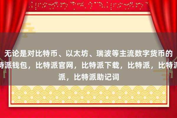 无论是对比特币、以太坊、瑞波等主流数字货币的关注比特派钱包，比特派官网，比特派下载，比特派，比特派助记词