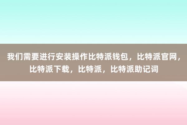 我们需要进行安装操作比特派钱包，比特派官网，比特派下载，比特派，比特派助记词