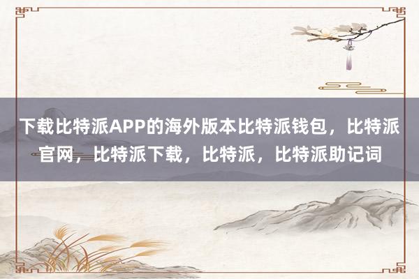 下载比特派APP的海外版本比特派钱包，比特派官网，比特派下载，比特派，比特派助记词