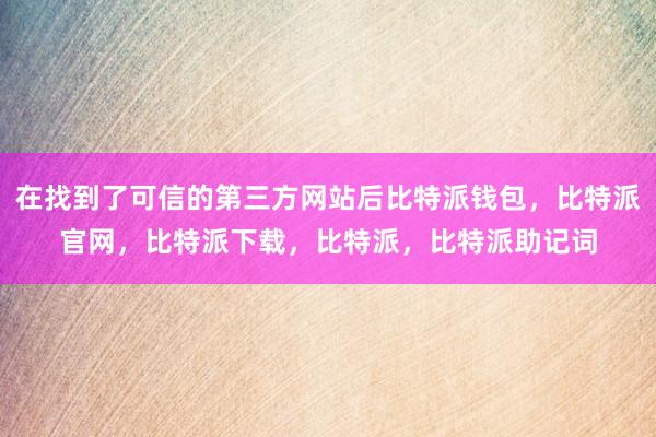 在找到了可信的第三方网站后比特派钱包，比特派官网，比特派下载，比特派，比特派助记词