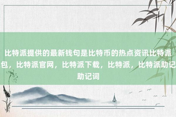 比特派提供的最新钱句是比特币的热点资讯比特派钱包，比特派官网，比特派下载，比特派，比特派助记词