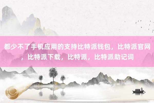 都少不了手机应用的支持比特派钱包，比特派官网，比特派下载，比特派，比特派助记词