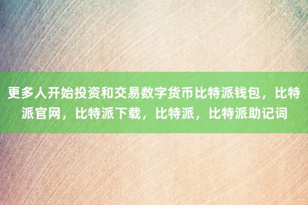 更多人开始投资和交易数字货币比特派钱包，比特派官网，比特派下载，比特派，比特派助记词