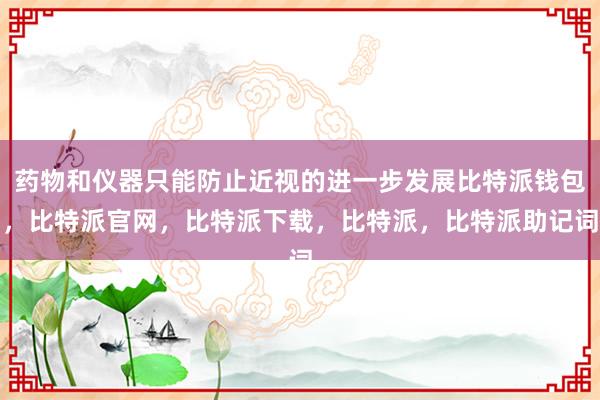 药物和仪器只能防止近视的进一步发展比特派钱包，比特派官网，比特派下载，比特派，比特派助记词