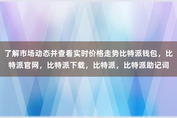 了解市场动态并查看实时价格走势比特派钱包，比特派官网，比特派下载，比特派，比特派助记词