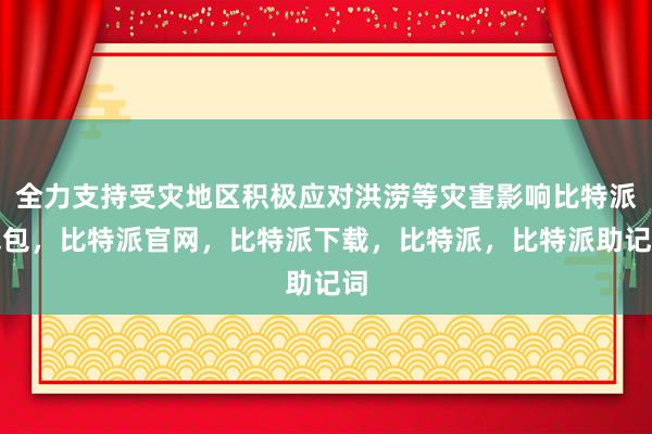 全力支持受灾地区积极应对洪涝等灾害影响比特派钱包，比特派官网，比特派下载，比特派，比特派助记词