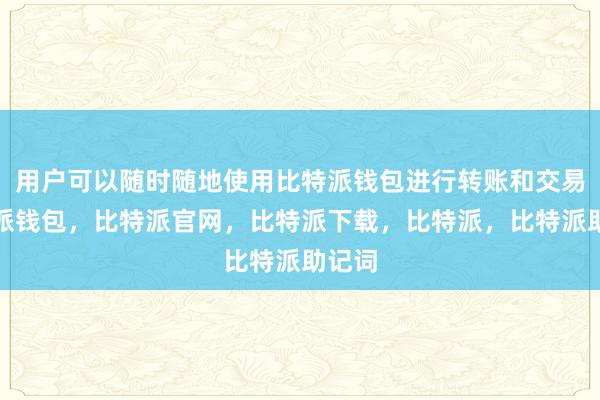 用户可以随时随地使用比特派钱包进行转账和交易比特派钱包，比特派官网，比特派下载，比特派，比特派助记词