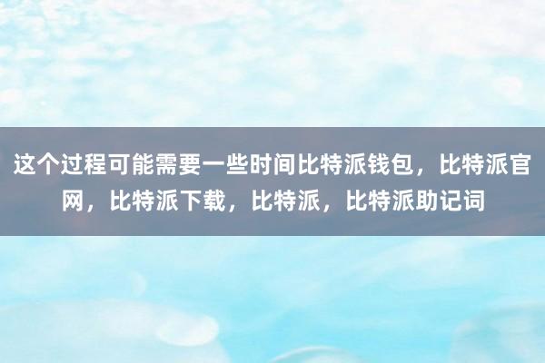 这个过程可能需要一些时间比特派钱包，比特派官网，比特派下载，比特派，比特派助记词