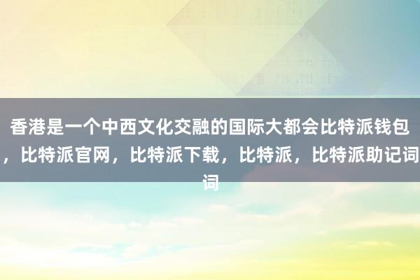 香港是一个中西文化交融的国际大都会比特派钱包，比特派官网，比特派下载，比特派，比特派助记词