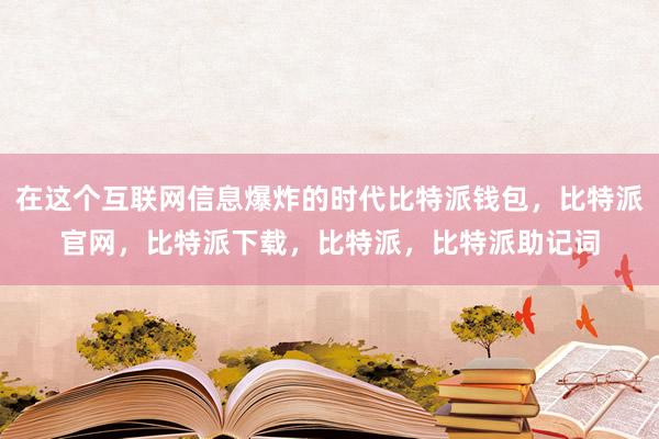 在这个互联网信息爆炸的时代比特派钱包，比特派官网，比特派下载，比特派，比特派助记词