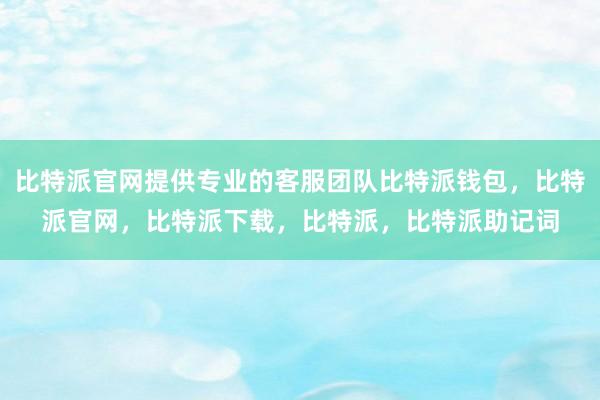 比特派官网提供专业的客服团队比特派钱包，比特派官网，比特派下载，比特派，比特派助记词