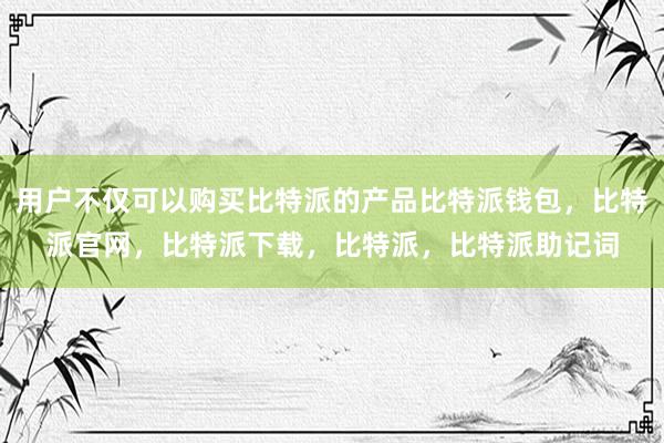 用户不仅可以购买比特派的产品比特派钱包，比特派官网，比特派下载，比特派，比特派助记词