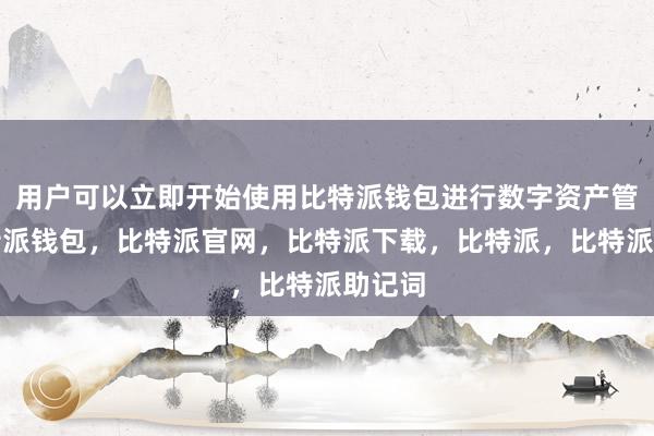 用户可以立即开始使用比特派钱包进行数字资产管理比特派钱包，比特派官网，比特派下载，比特派，比特派助记词