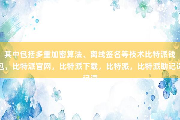 其中包括多重加密算法、离线签名等技术比特派钱包，比特派官网，比特派下载，比特派，比特派助记词