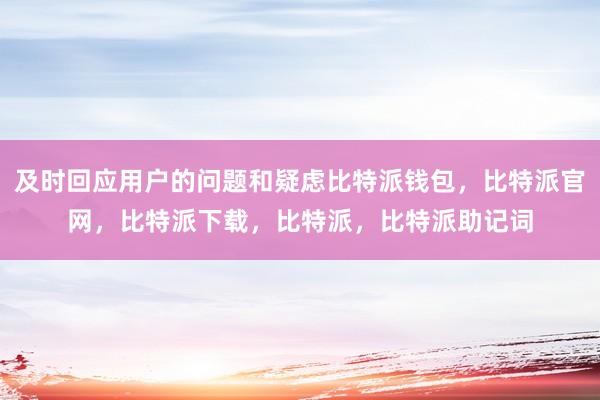 及时回应用户的问题和疑虑比特派钱包，比特派官网，比特派下载，比特派，比特派助记词