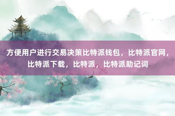 方便用户进行交易决策比特派钱包，比特派官网，比特派下载，比特派，比特派助记词