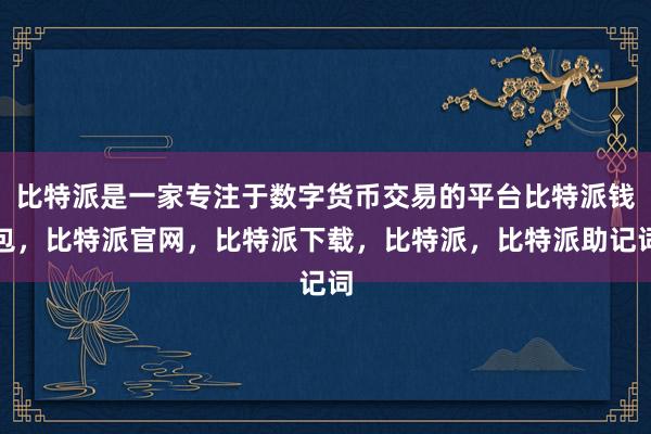 比特派是一家专注于数字货币交易的平台比特派钱包，比特派官网，比特派下载，比特派，比特派助记词