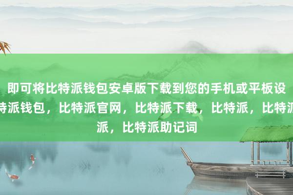 即可将比特派钱包安卓版下载到您的手机或平板设备中比特派钱包，比特派官网，比特派下载，比特派，比特派助记词