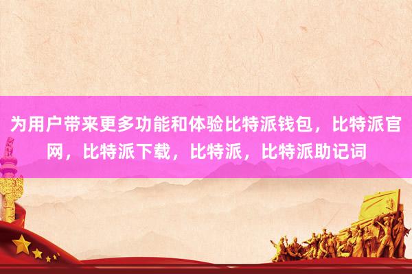 为用户带来更多功能和体验比特派钱包，比特派官网，比特派下载，比特派，比特派助记词