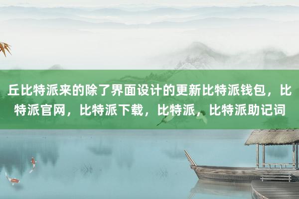 丘比特派来的除了界面设计的更新比特派钱包，比特派官网，比特派下载，比特派，比特派助记词