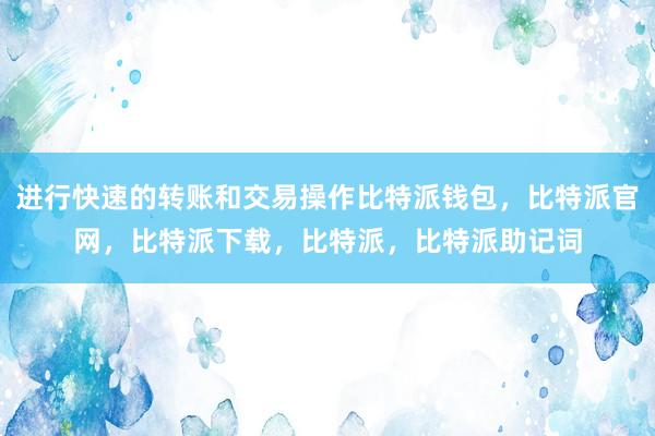 进行快速的转账和交易操作比特派钱包，比特派官网，比特派下载，比特派，比特派助记词