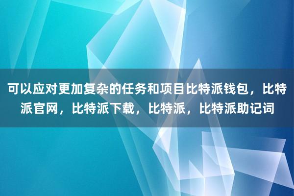 可以应对更加复杂的任务和项目比特派钱包，比特派官网，比特派下载，比特派，比特派助记词