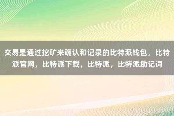 交易是通过挖矿来确认和记录的比特派钱包，比特派官网，比特派下载，比特派，比特派助记词