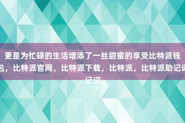 更是为忙碌的生活增添了一丝甜蜜的享受比特派钱包，比特派官网，比特派下载，比特派，比特派助记词