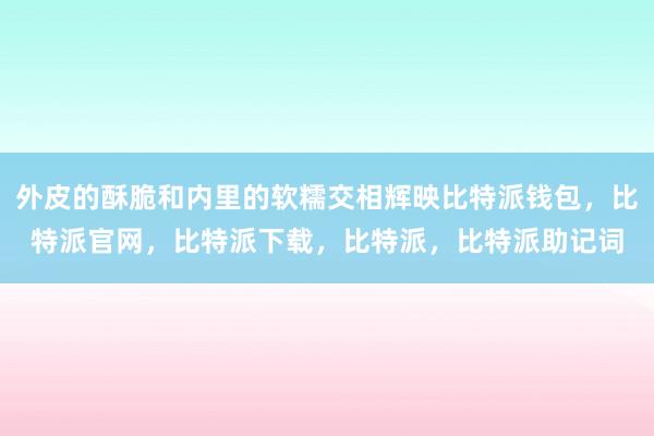 外皮的酥脆和内里的软糯交相辉映比特派钱包，比特派官网，比特派下载，比特派，比特派助记词