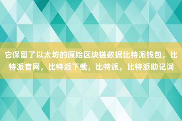 它保留了以太坊的原始区块链数据比特派钱包，比特派官网，比特派下载，比特派，比特派助记词