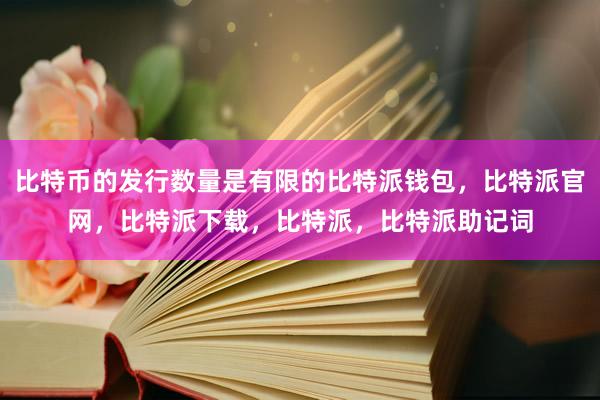 比特币的发行数量是有限的比特派钱包，比特派官网，比特派下载，比特派，比特派助记词