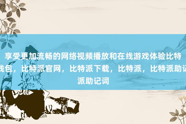 享受更加流畅的网络视频播放和在线游戏体验比特派钱包，比特派官网，比特派下载，比特派，比特派助记词