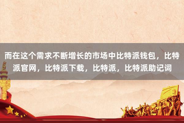 而在这个需求不断增长的市场中比特派钱包，比特派官网，比特派下载，比特派，比特派助记词