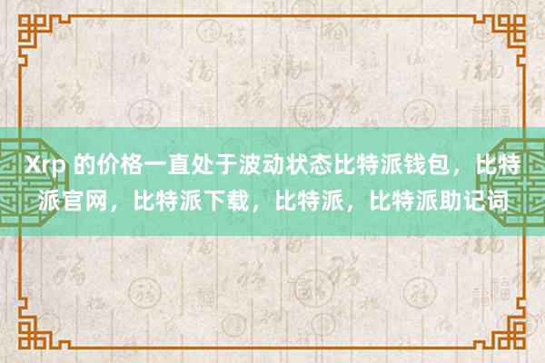 Xrp 的价格一直处于波动状态比特派钱包，比特派官网，比特派下载，比特派，比特派助记词