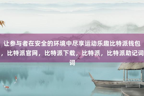 让参与者在安全的环境中尽享运动乐趣比特派钱包，比特派官网，比特派下载，比特派，比特派助记词