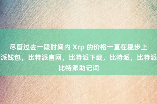 尽管过去一段时间内 Xrp 的价格一直在稳步上涨比特派钱包，比特派官网，比特派下载，比特派，比特派助记词