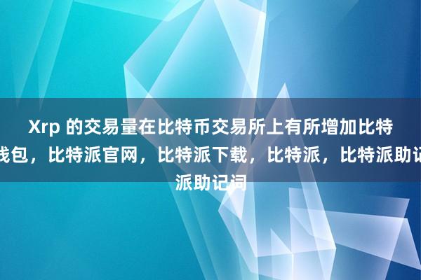 Xrp 的交易量在比特币交易所上有所增加比特派钱包，比特派官网，比特派下载，比特派，比特派助记词