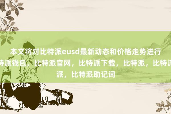 本文将对比特派eusd最新动态和价格走势进行分析比特派钱包，比特派官网，比特派下载，比特派，比特派助记词