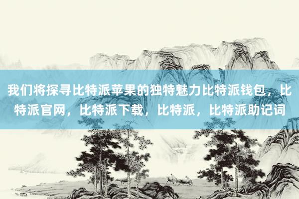 我们将探寻比特派苹果的独特魅力比特派钱包，比特派官网，比特派下载，比特派，比特派助记词