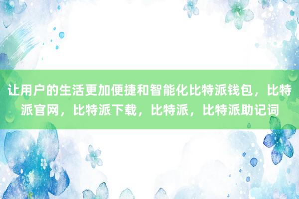 让用户的生活更加便捷和智能化比特派钱包，比特派官网，比特派下载，比特派，比特派助记词