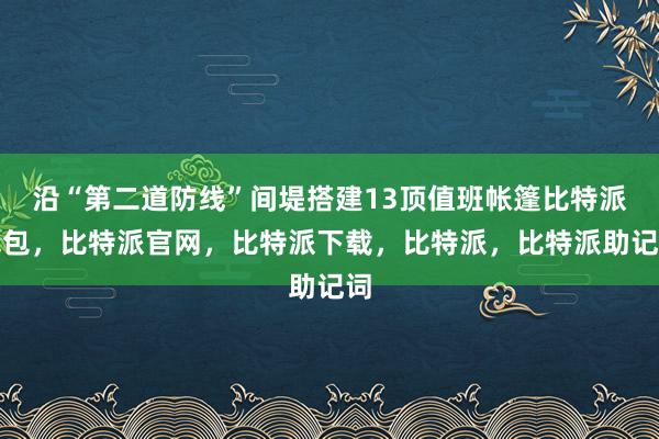 沿“第二道防线”间堤搭建13顶值班帐篷比特派钱包，比特派官网，比特派下载，比特派，比特派助记词