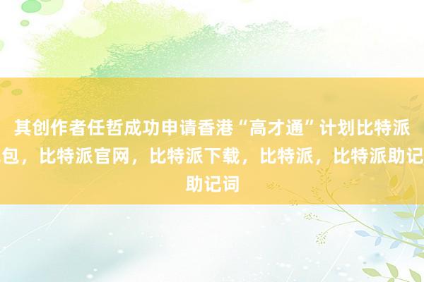 其创作者任哲成功申请香港“高才通”计划比特派钱包，比特派官网，比特派下载，比特派，比特派助记词