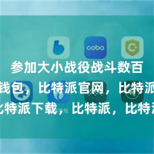 参加大小战役战斗数百次比特派钱包，比特派官网，比特派下载，比特派，比特派助记词