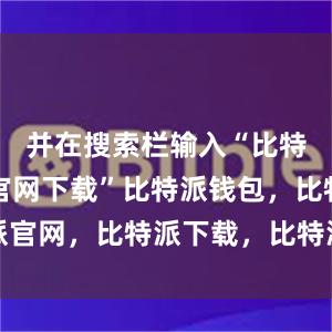 并在搜索栏输入“比特派APP官网下载”比特派钱包，比特派官网，比特派下载，比特派，比特派助记词