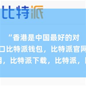 “香港是中国最好的对外交流窗口比特派钱包，比特派官网，比特派下载，比特派，比特派助记词