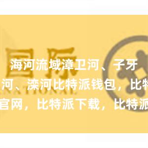 海河流域漳卫河、子牙河、北三河、滦河比特派钱包，比特派官网，比特派下载，比特派，比特派助记词