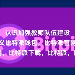 认识加强教师队伍建设的重大意义比特派钱包，比特派官网，比特派下载，比特派，比特派助记词